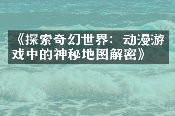 《探索奇幻世界：动漫游戏中的神秘地图解密》