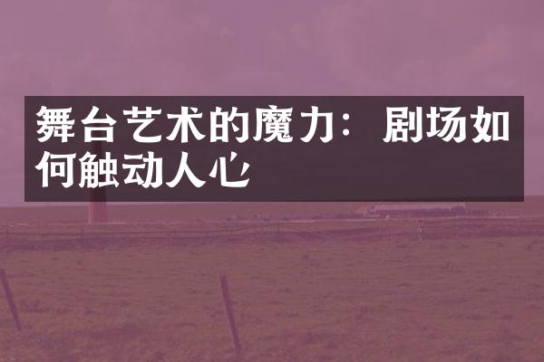舞台艺术的魔力：剧场如何触动人心