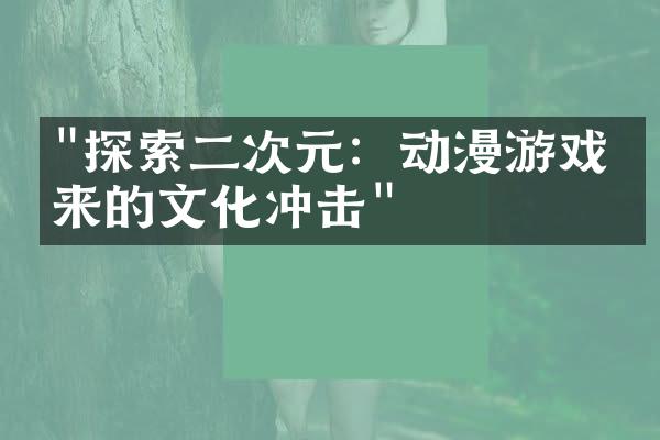 "探索二次元：动漫游戏带来的文化冲击"
