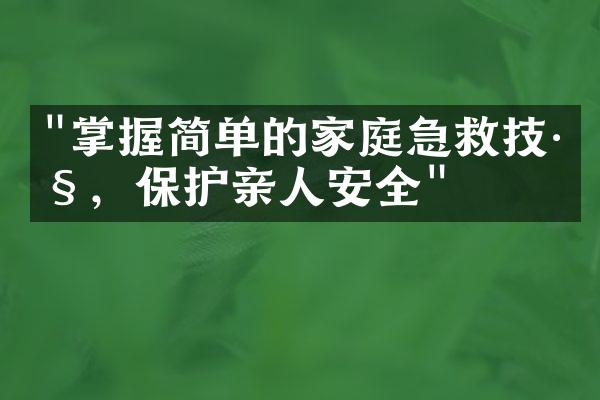 "掌握简单的家庭急救技巧，保护亲人安全"