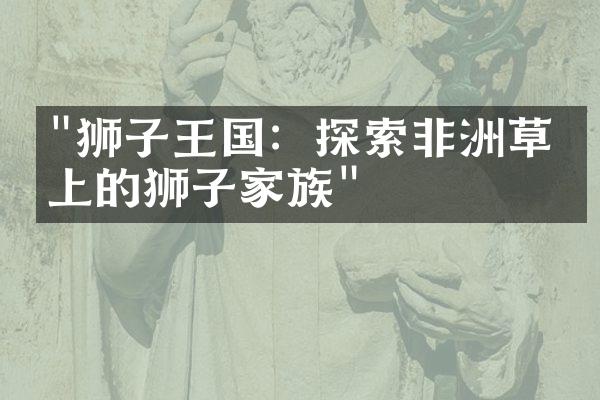 "狮子王国：探索非洲草原上的狮子家族"