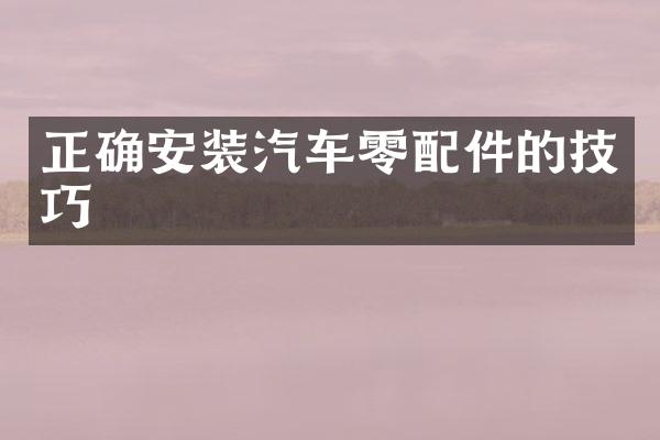 正确安装汽车零配件的技巧