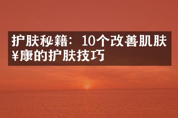 护肤秘籍：10个改善肌肤健康的护肤技巧