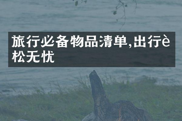 旅行必备物品清单,出行轻松无忧