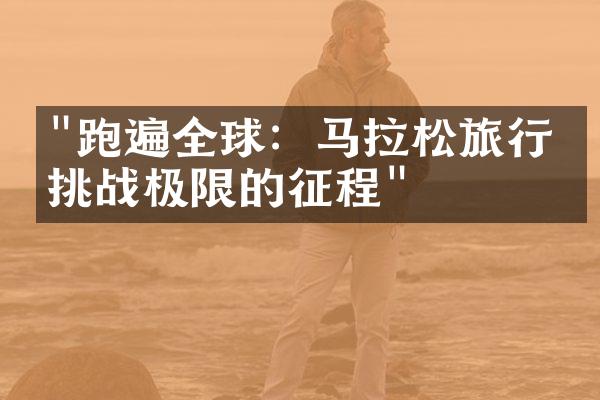 "跑遍全球：马拉松旅行，挑战极限的征程"