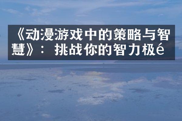 《动漫游戏中的策略与智慧》：挑战你的智力极限
