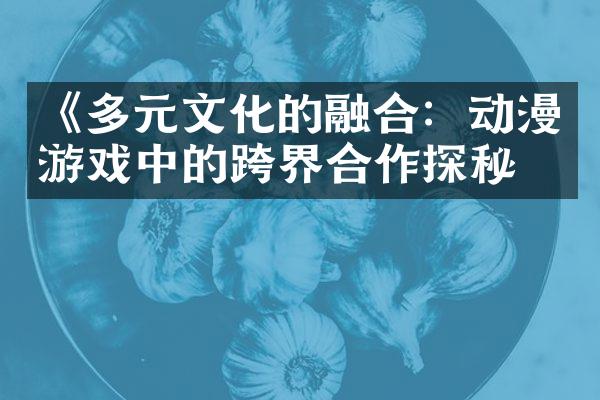 《多元文化的融合：动漫游戏中的跨界合作探秘》