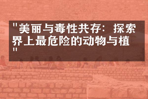"美丽与毒性共存：探索世界上最危险的动物与植物"
