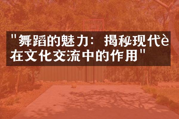 "舞蹈的魅力：揭秘现代舞在文化交流中的作用"