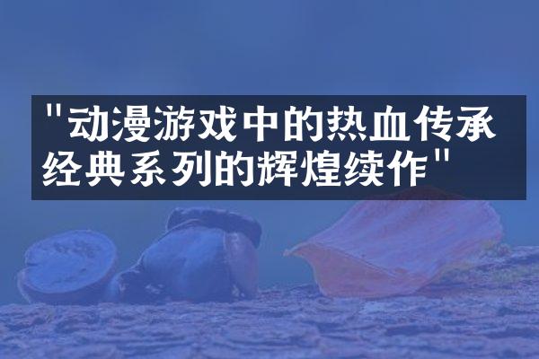 "动漫游戏中的热血传承：经典系列的辉煌续作"