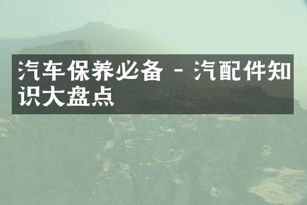 汽车保养必备 - 汽配件知识大盘点