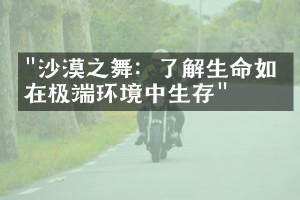 "沙漠之舞：了解生命如何在极端环境中生存"