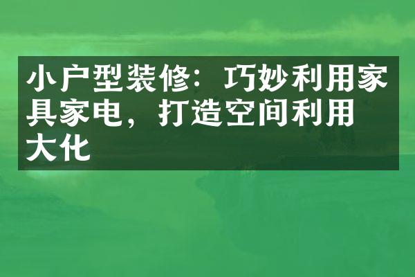 小户型装修：巧妙利用家具家电，打造空间利用最大化