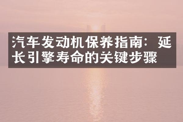 汽车发动机保养指南：延长引擎寿命的关键步骤