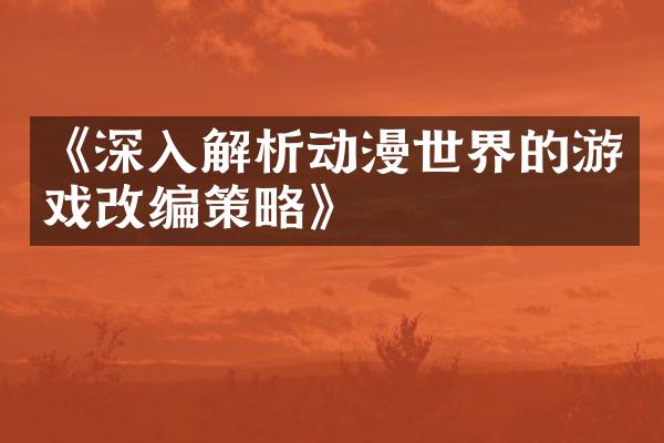 《深入解析动漫世界的游戏改编策略》