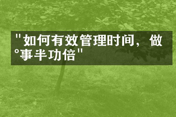 "如何有效管理时间，做到事半功倍"