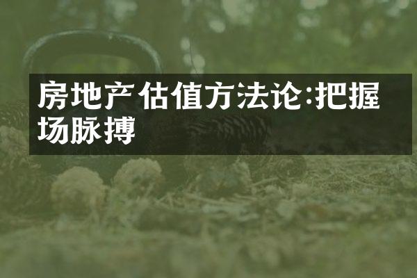 房地产估值方法论:把握市场脉搏