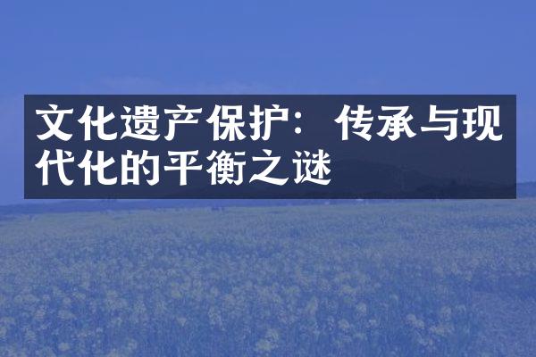 文化遗产保护：传承与现代化的平衡之谜