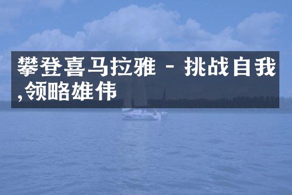 攀登喜马拉雅 - 挑战自我,领略雄伟