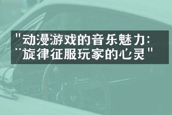 "动漫游戏的音乐魅力：用旋律征服玩家的心灵"