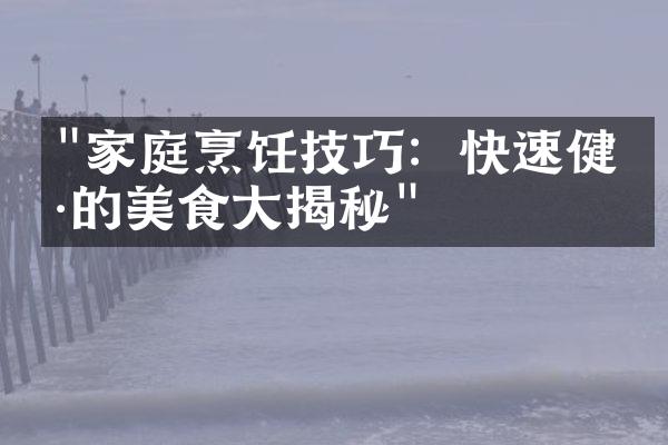 "家庭烹饪技巧：快速健康的美食大揭秘"