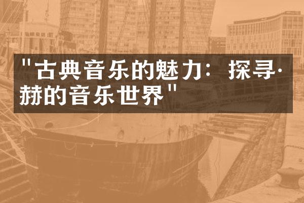 "古典音乐的魅力：探寻巴赫的音乐世界"