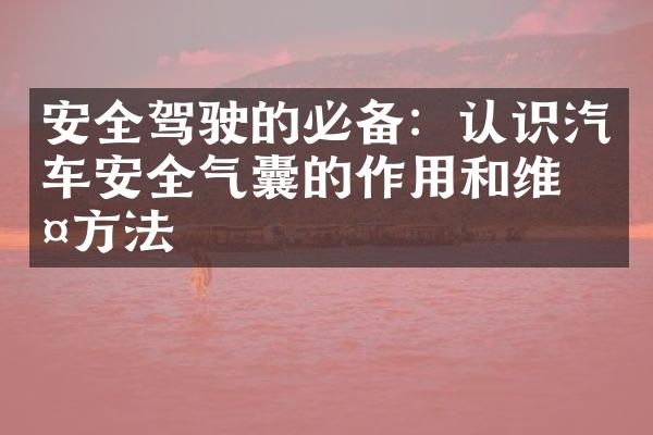 安全驾驶的必备：认识汽车安全气囊的作用和维护方法