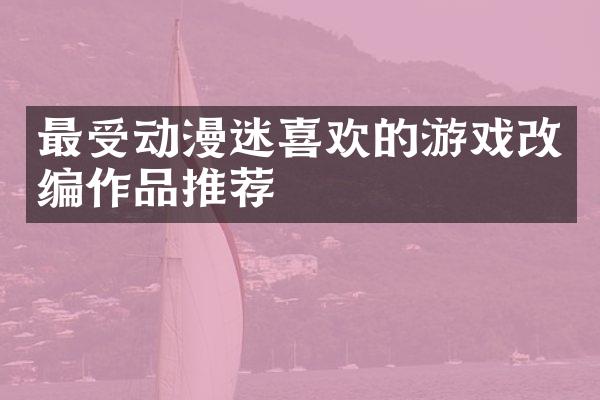 最受动漫迷喜欢的游戏改编作品推荐