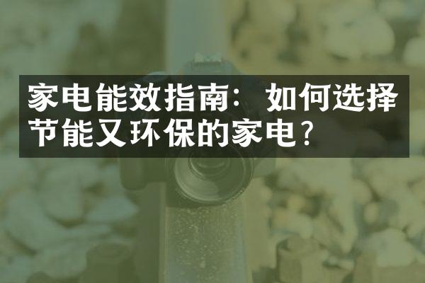 家电能效指南：如何选择节能又环保的家电？