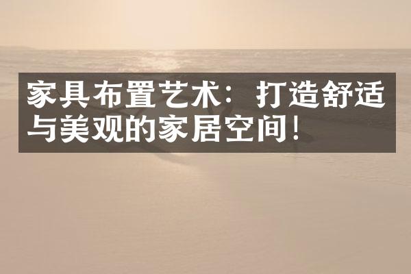 家具布置艺术：打造舒适与美观的家居空间！