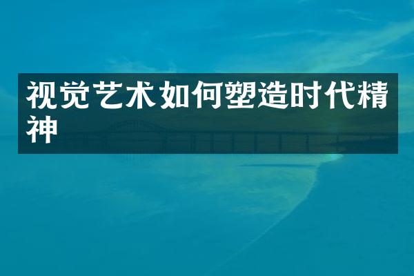 视觉艺术如何塑造时代精神