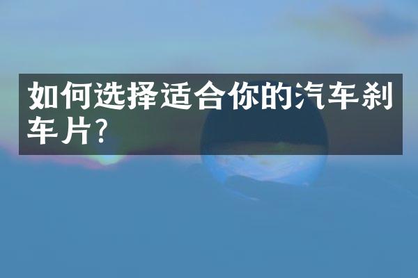 如何选择适合你的汽车刹车片？