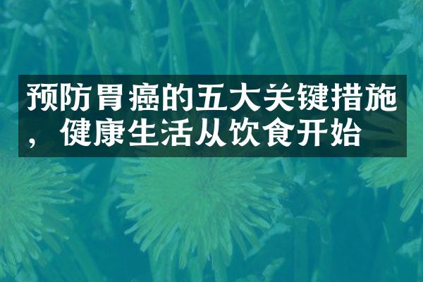 预防胃癌的五大关键措施，健康生活从饮食开始
