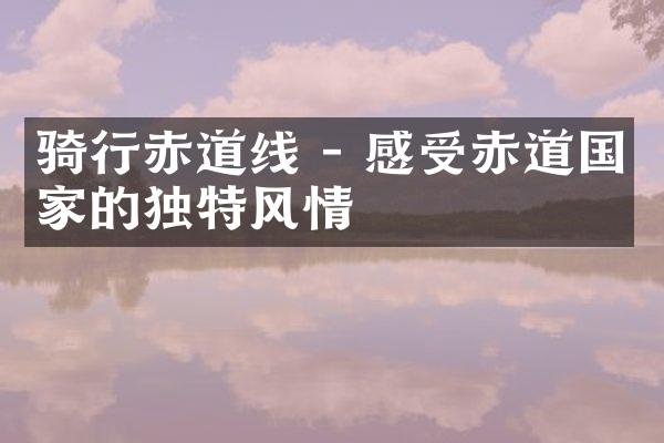 骑行赤道线 - 感受赤道国家的独特风情