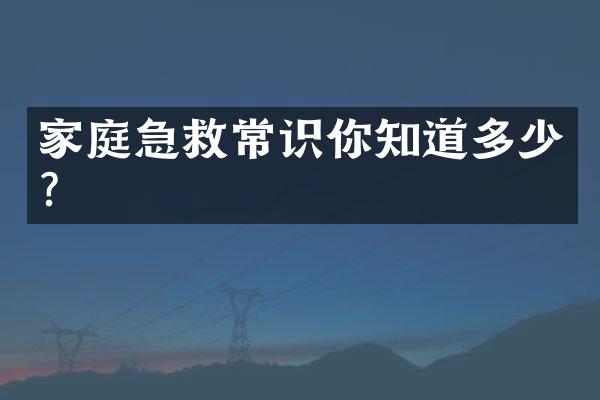 家庭急救常识你知道多少?