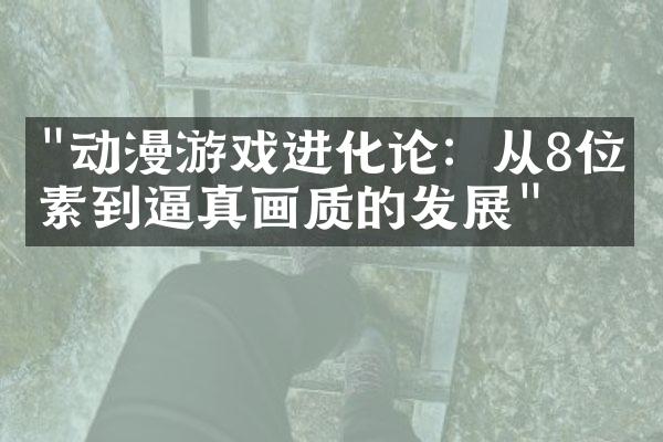 "动漫游戏进化论：从8位像素到逼真画质的发展"