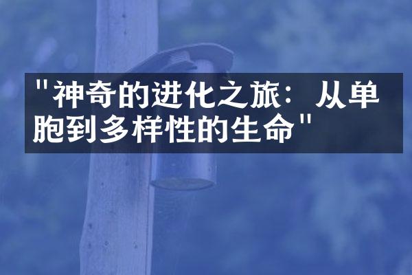 "神奇的进化之旅：从单细胞到多样性的生命"
