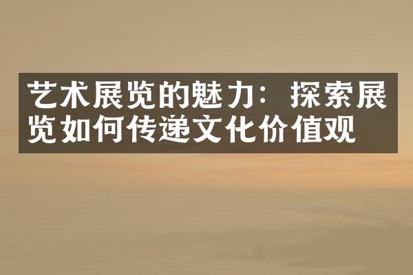 艺术展览的魅力：探索展览如何传递文化价值观