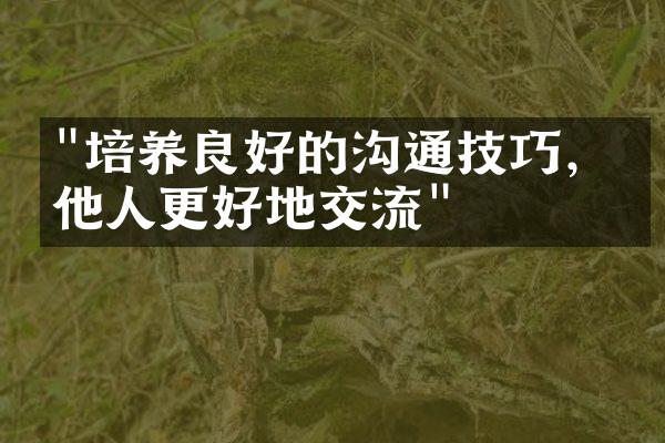 "培养良好的沟通技巧，与他人更好地交流"