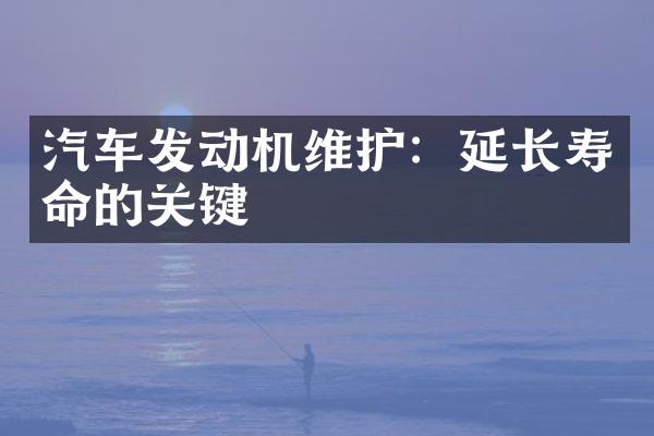 汽车发动机维护：延长寿命的关键