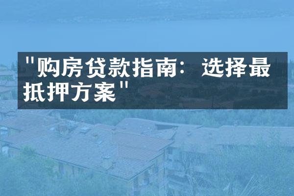 "购房贷款指南：选择最佳抵押方案"