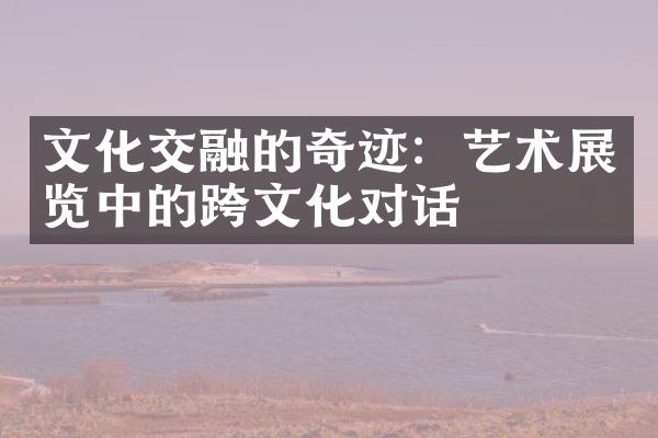 文化交融的奇迹：艺术展览中的跨文化对话