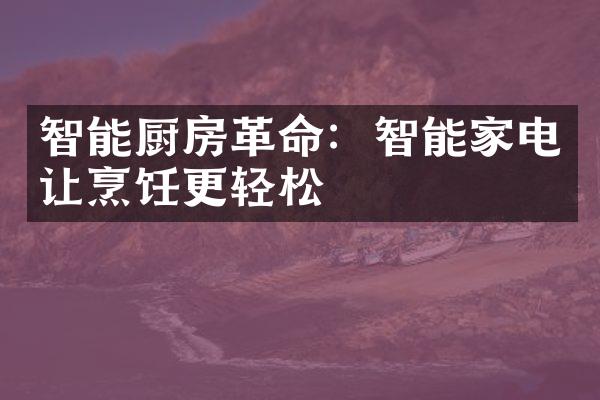 智能厨房革命：智能家电让烹饪更轻松