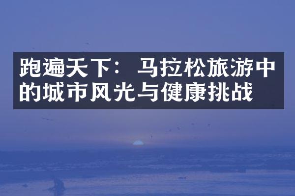 跑遍天下：马拉松旅游中的城市风光与健康挑战