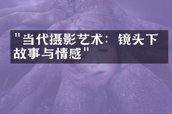 "当代摄影艺术：镜头下的故事与情感"