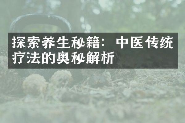 探索养生秘籍：中医传统疗法的奥秘解析