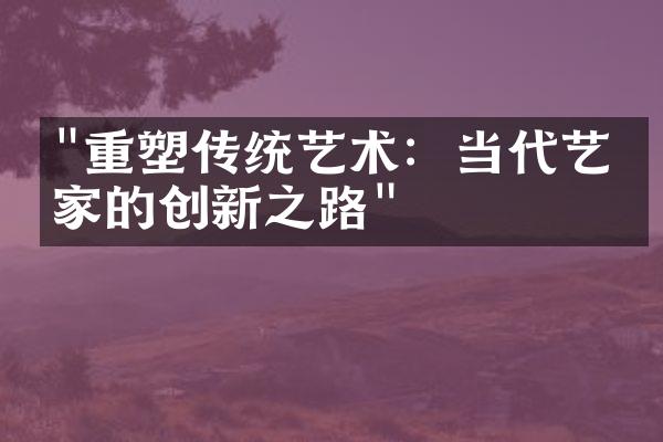 "重塑传统艺术：当代艺术家的创新之路"