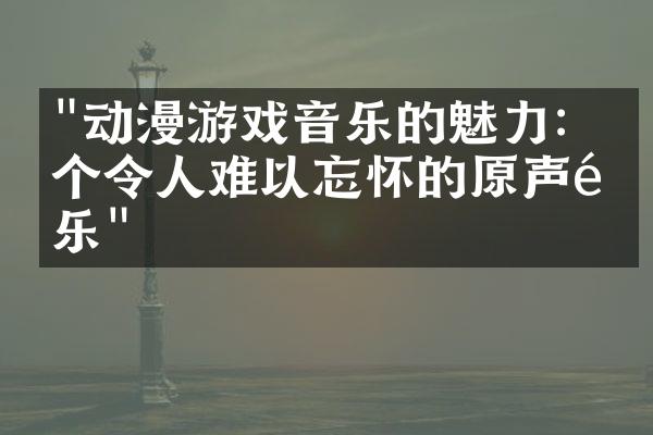 "动漫游戏音乐的魅力：十个令人难以忘怀的原声配乐"