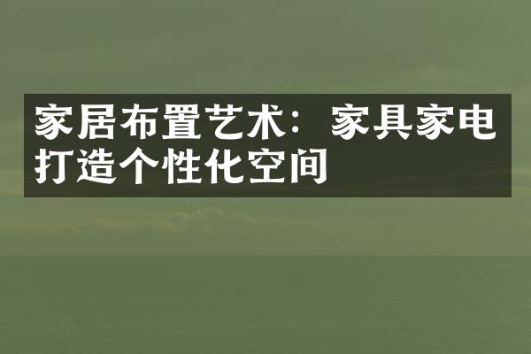 家居布置艺术：家具家电打造个性化空间