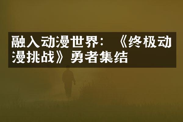 融入动漫世界：《终极动漫挑战》勇者集结